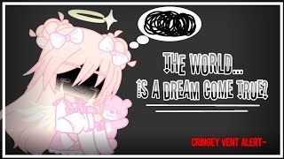 The world is a dream come true?... Vent/Stress Reliever (READ DESC!)