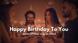 Happy Birthday to you | Special Birthday Song For a Friend