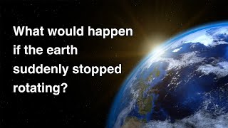 What would happen if the earth suddenly stopped rotating?