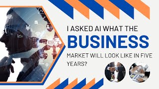 I asked AI what the business market will look like in five years?