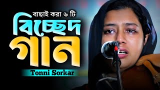 তন্নী সরকারের বাছাই করা ৬ টি বিচ্ছেদ গান | Tonni Sorkar New Song |