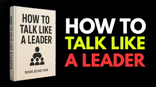 How to Talk Like a Leader – Unlock the Secrets of Powerful Leadership Communication | Full Audiobook
