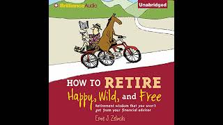 How to Retire Happy, Wild, and Free: Retirement Wisdom That You Won't Get from Your Financial