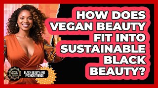 How Does Vegan Beauty Fit Into Sustainable Black Beauty? - Black Beauty and Fashion Trends