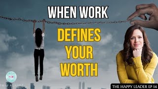 When Work Defines Your Worth - The Happy Leader EP14