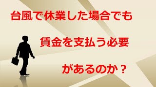 台風で休業した場合でも賃金を支払う必要があるのか？