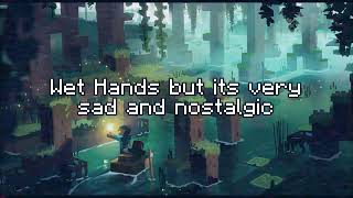 Wet Hands but its very sad and nostalgic