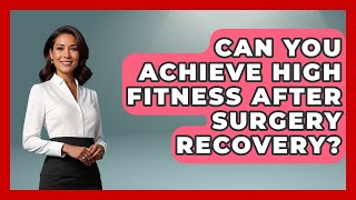 Can You Achieve High Fitness After Surgery Recovery? - After Surgery Clarity