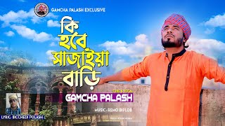 Ki Hobe Sajaiya Bari | কি হবে সাজাইয়া বাড়ি | By Gamcha Palash | Remo Biplob | New Bangla Song 2021