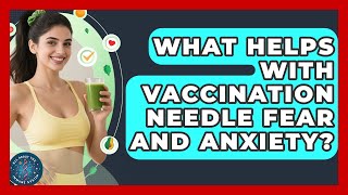 What Helps With Vaccination Needle Fear And Anxiety? - All About the Immune System