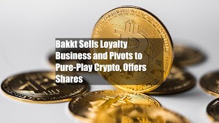 Bakkt Sells Loyalty Business and Pivots to Pure-Play Crypto, Offers Shares