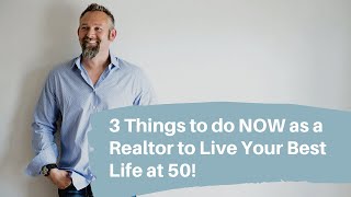 3 Things You Can Do NOW as a Realtor to Live Your BEST Life at 50 Years Old!