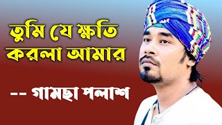 তুমি যে ক্ষতি করলা আমার | Tomi Je Khoti Korla Amar | গামছা পলাশ