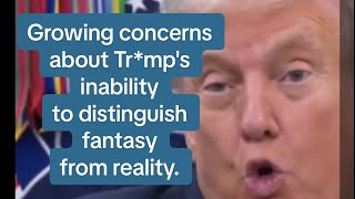 Growing concerns about Tr*mp's inability to distinguish fantasy from reality. 