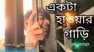 একটা হাওয়ার গাড়ি   |  Sad Song | Ekta Hawar Gari re mon | Covered by BS ATIK